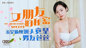 XK8064 女朋友的秘密 浴室偷腥姘頭竟是男友爸爸