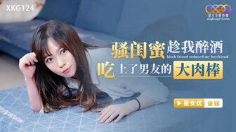 XKG124 騷閨蜜趁我醉酒吃上了男友的大肉棒
