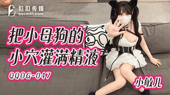 QQOG047 把小母狗的小穴灌滿精液