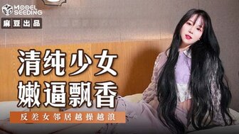 MSD131 清純少女嫩逼飄香 反差女鄰居越操越浪
