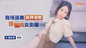 XKTC054 商場強塞跳蛋調教詐騙的女主播