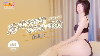 XKKY055 清純少女主播在床上秒變小母狗