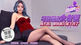 XJX250 刁蠻霸道女老闆 肏不到那我只能下藥