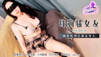 XJX414 母狗騷女友瘋狂吃雞巴滿足男人