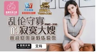 PMC220 亂倫守寡的寂寞大嫂 空虛淫婦的淫亂洩慾