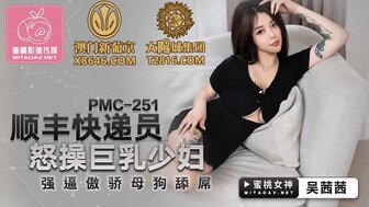 PMC251 順豐快遞員怒操巨乳少婦 強迫傲嬌母狗舔屌